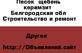 Песок, щебень, керамзит - Белгородская обл. Строительство и ремонт » Другое   